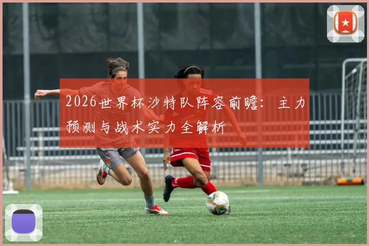2026世界杯沙特队阵容前瞻：主力预测与战术实力全解析