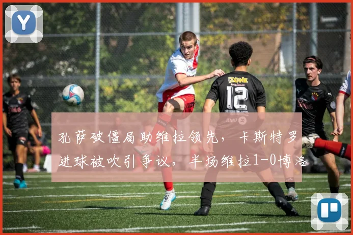 孔萨破僵局助维拉领先，卡斯特罗进球被吹引争议，半场维拉1-0博洛尼亚