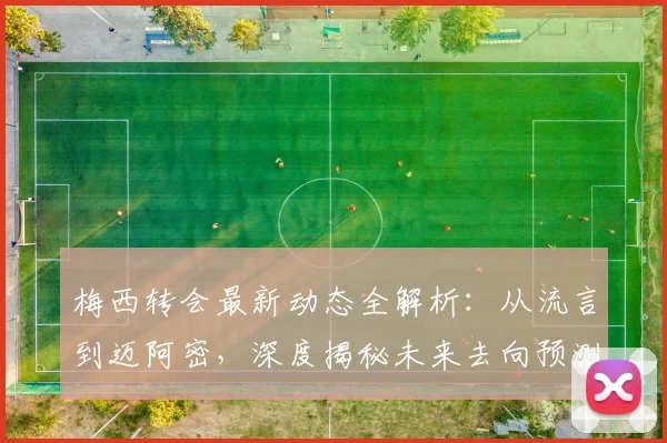 梅西转会最新动态全解析：从流言到迈阿密，深度揭秘未来去向预测