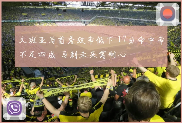 文班亚马首秀效率低下 17分命中率不足四成 马刺未来需耐心