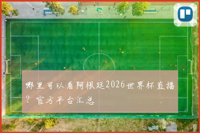 哪里可以看阿根廷2026世界杯直播？官方平台汇总