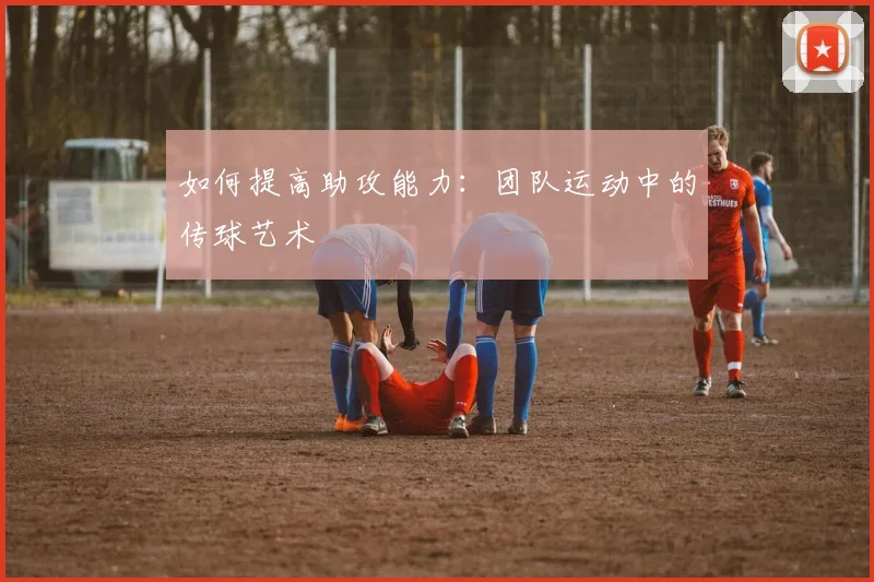 如何提高助攻能力：团队运动中的传球艺术