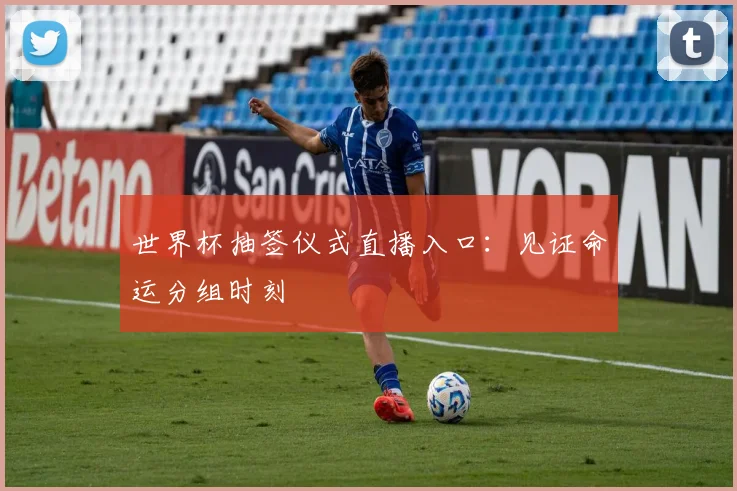 世界杯抽签仪式直播入口：见证命运分组时刻