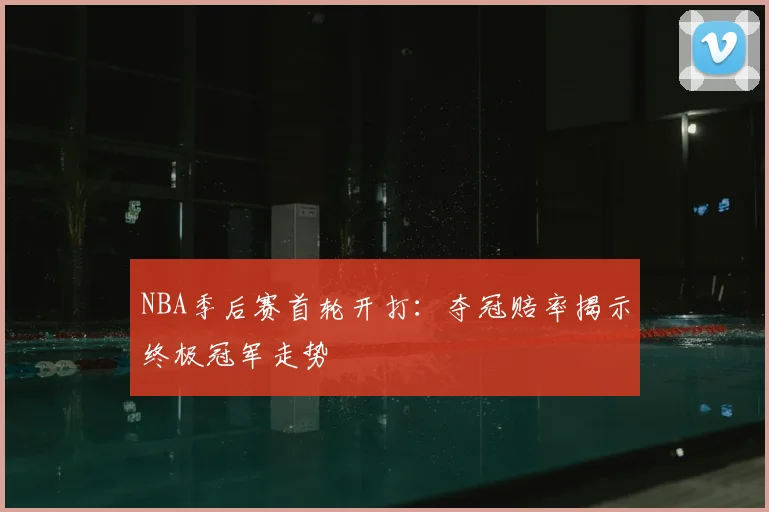 NBA季后赛首轮开打：夺冠赔率揭示终极冠军走势