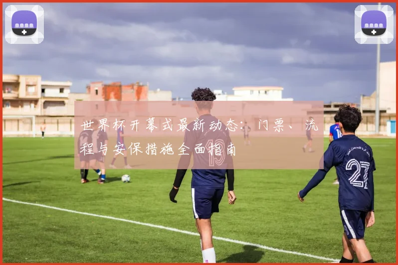 世界杯开幕式最新动态:门票、流程与安保措施全面指南
