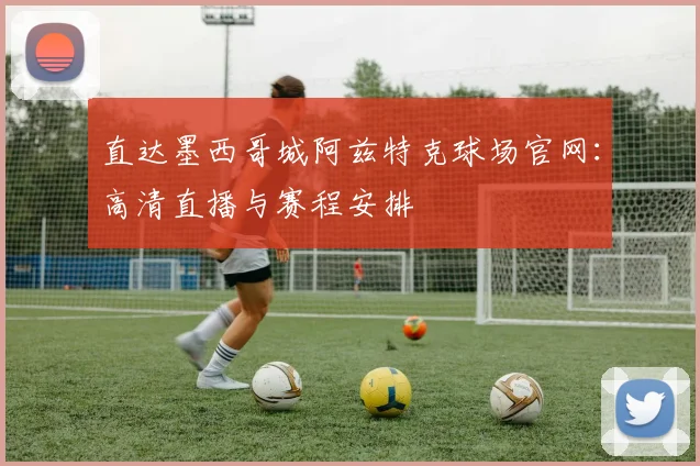 直达墨西哥城阿兹特克球场官网：高清直播与赛程安排