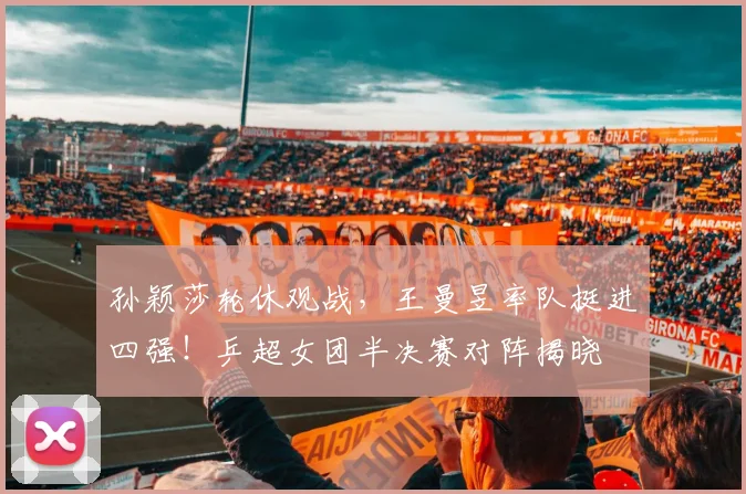 孙颖莎轮休观战，王曼昱率队挺进四强！乒超女团半决赛对阵揭晓