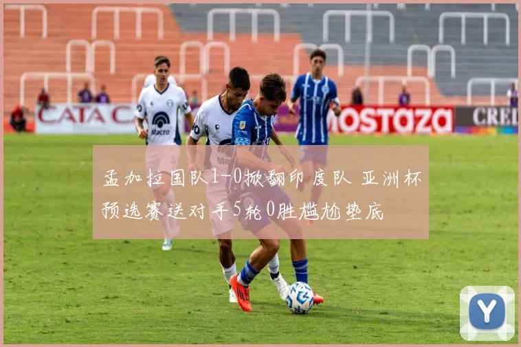 孟加拉国队1-0掀翻印度队 亚洲杯预选赛送对手5轮0胜尴尬垫底