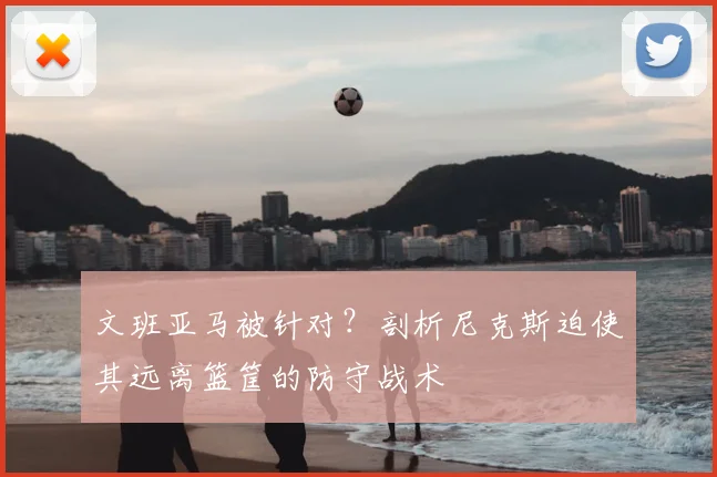 文班亚马被针对？剖析尼克斯迫使其远离篮筐的防守战术