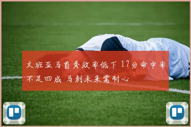 文班亚马首秀效率低下 17分命中率不足四成 马刺未来需耐心