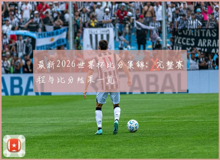 最新2026世界杯比分集锦：完整赛程与比分结果一览