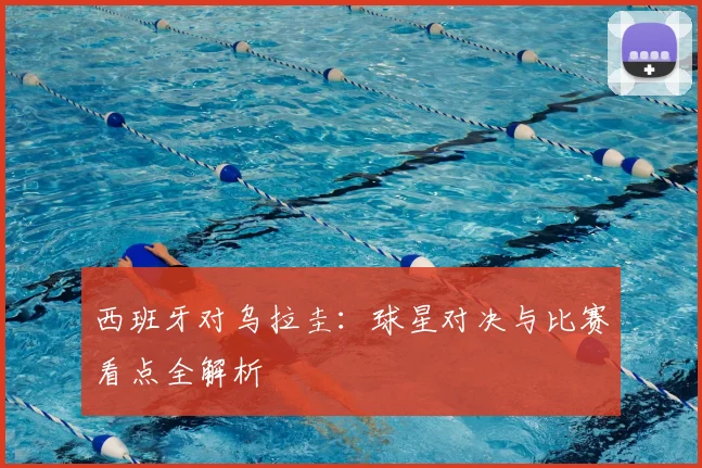 西班牙对乌拉圭：球星对决与比赛看点全解析