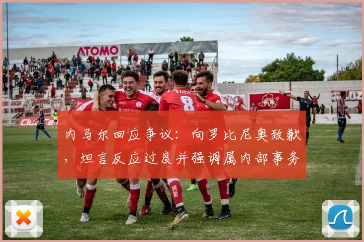 内马尔回应争议：向罗比尼奥致歉，坦言反应过度并强调属内部事务
