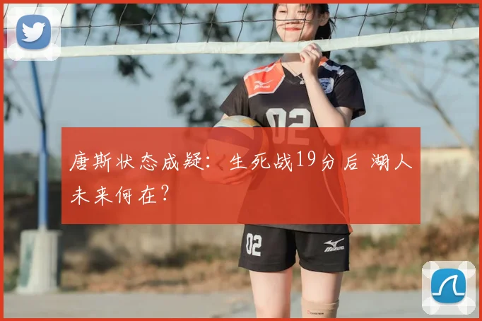 唐斯状态成疑：生死战19分后 湖人未来何在？