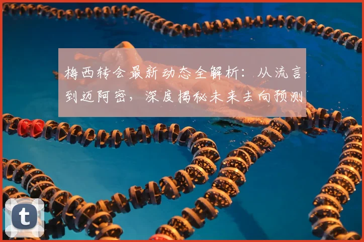 梅西转会最新动态全解析：从流言到迈阿密，深度揭秘未来去向预测