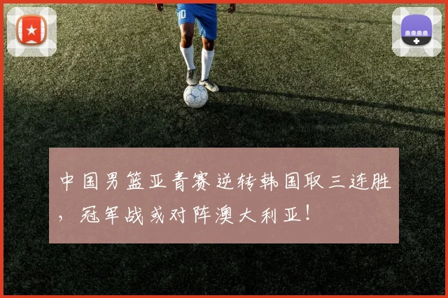 中国男篮亚青赛逆转韩国取三连胜，冠军战或对阵澳大利亚！