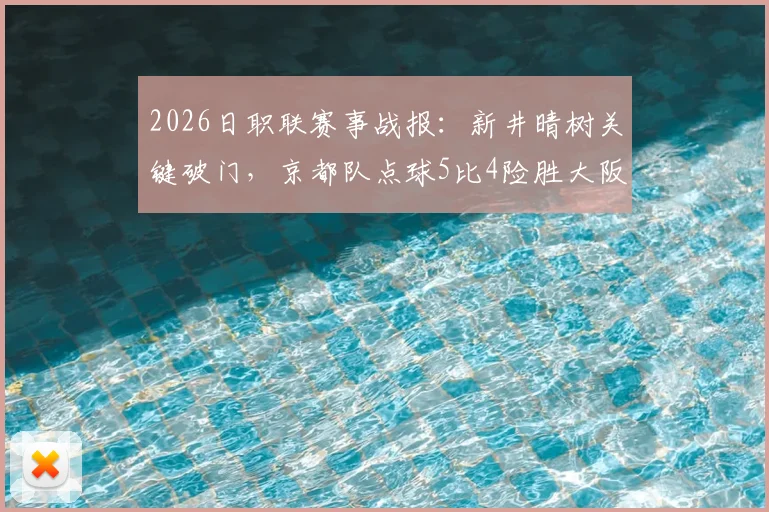 2026日职联赛事战报：新井晴树关键破门，京都队点球5比4险胜大阪钢巴全记录