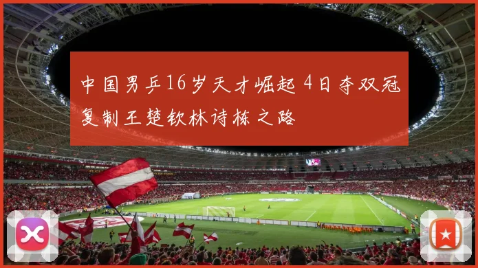 中国男乒16岁天才崛起 4日夺双冠复制王楚钦林诗栋之路