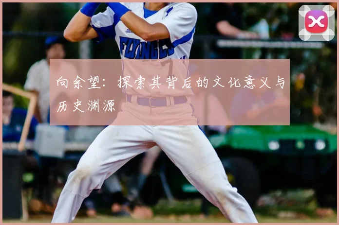 向余望：探索其背后的文化意义与历史渊源