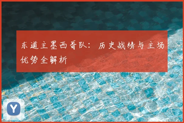 东道主墨西哥队:历史战绩与主场优势全解析