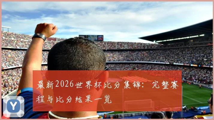 最新2026世界杯比分集锦：完整赛程与比分结果一览