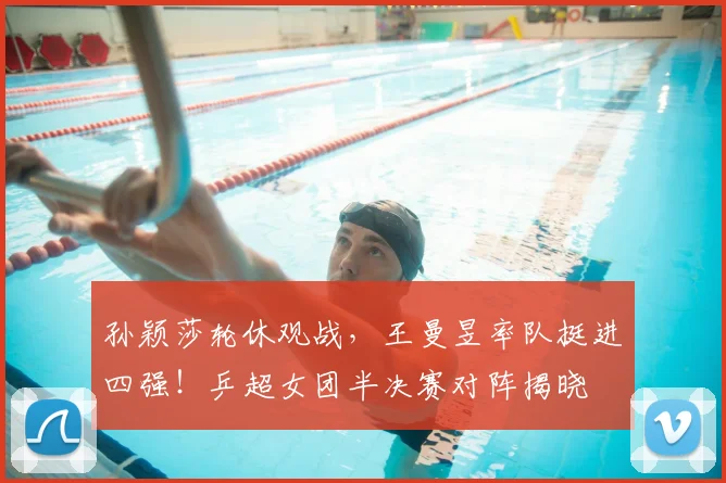 孙颖莎轮休观战，王曼昱率队挺进四强！乒超女团半决赛对阵揭晓