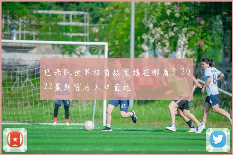 巴西队世界杯首战直播在哪看？2022最新官方入口直达