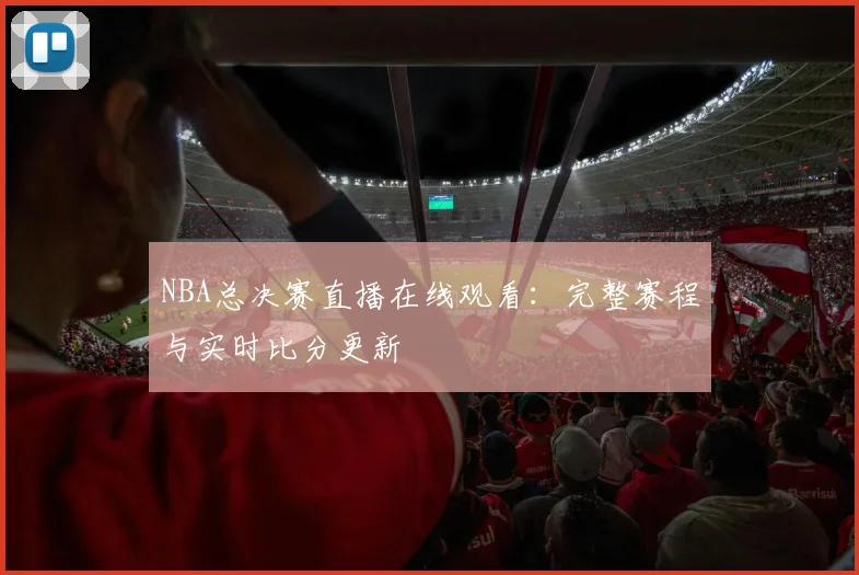 NBA总决赛直播在线观看：完整赛程与实时比分更新