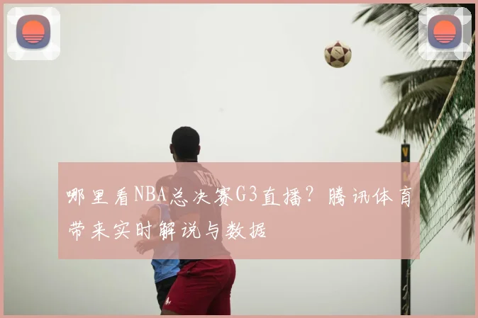 哪里看NBA总决赛G3直播？腾讯体育带来实时解说与数据