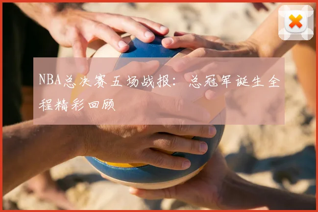 NBA总决赛五场战报：总冠军诞生全程精彩回顾