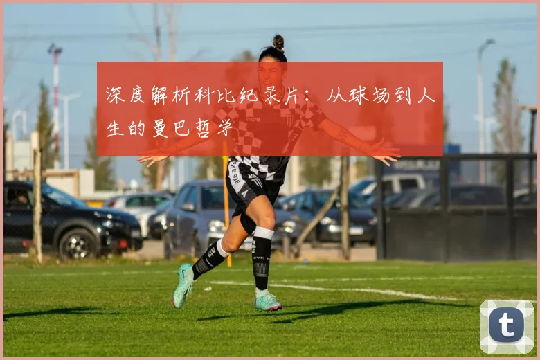 深度解析科比纪录片：从球场到人生的曼巴哲学