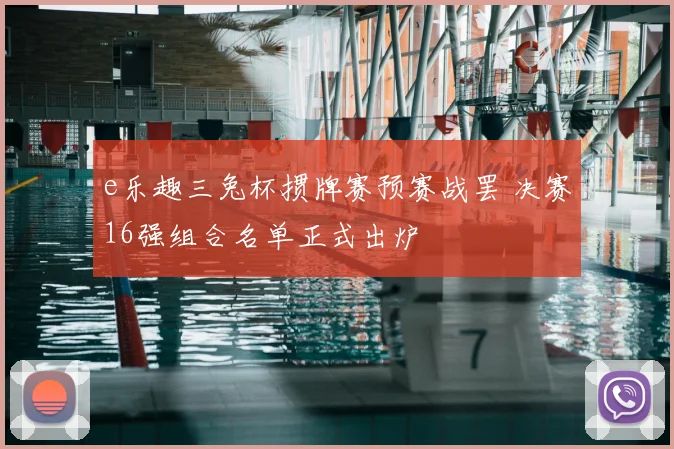 e乐趣三兔杯掼牌赛预赛战罢 决赛16强组合名单正式出炉