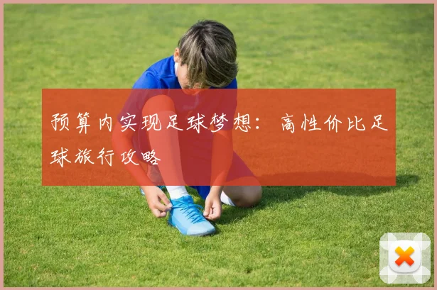 预算内实现足球梦想：高性价比足球旅行攻略